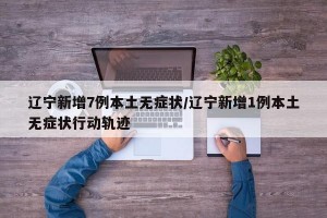 辽宁新增7例本土无症状/辽宁新增1例本土无症状行动轨迹