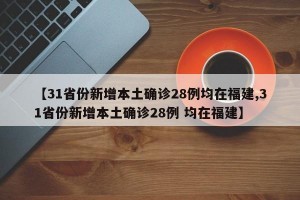 【31省份新增本土确诊28例均在福建,31省份新增本土确诊28例 均在福建】