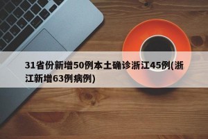 31省份新增50例本土确诊浙江45例(浙江新增63例病例)
