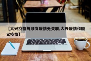 【大兴疫情与顺义疫情无关联,大兴疫情和顺义疫情】
