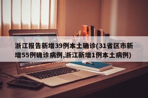 浙江报告新增39例本土确诊(31省区市新增55例确诊病例,浙江新增1例本土病例)