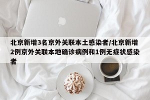 北京新增3名京外关联本土感染者/北京新增2例京外关联本地确诊病例和1例无症状感染者