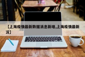 【上海疫情最新数据消息新增,上海疫情最新况】