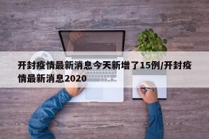开封疫情最新消息今天新增了15例/开封疫情最新消息2020