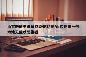 山东新增无症状感染者13例/山东新增一例本地无症状感染者