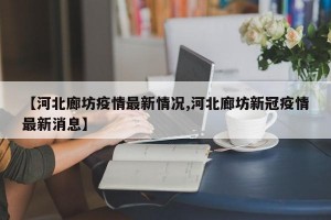 【河北廊坊疫情最新情况,河北廊坊新冠疫情最新消息】