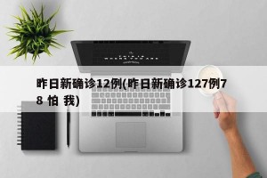 昨日新确诊12例(昨日新确诊127例7 8 怕 我)