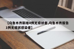 【乌鲁木齐新增4例无症状者,乌鲁木齐报告1例无症状感染者】