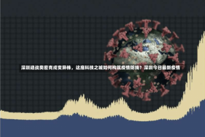 深圳迎战奥密克戎变异株，这座科技之城如何构筑疫情防线？深圳今日最新疫情