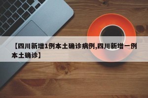 【四川新增1例本土确诊病例,四川新增一例本土确诊】