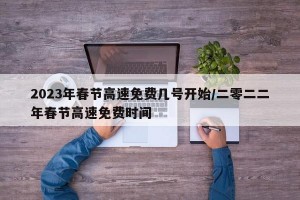 2023年春节高速免费几号开始/二零二二年春节高速免费时间