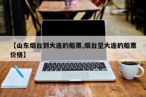 【山东烟台到大连的船票,烟台至大连的船票价格】