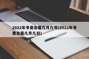 2022年冬奥会是几月几号(2022年冬奥会是几月几日)