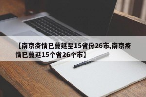 【南京疫情已蔓延至15省份26市,南京疫情已蔓延15个省26个市】