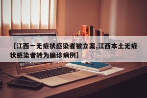 【江西一无症状感染者被立案,江西本土无症状感染者转为确诊病例】