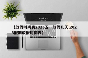 【放假时间表2023五一放假几天,2023假期放假时间表】