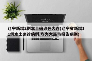辽宁新增2例本土确诊在大连(辽宁省新增11例本土确诊病例,均为大连市报告病例)