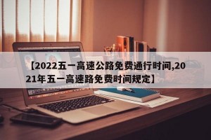 【2022五一高速公路免费通行时间,2021年五一高速路免费时间规定】
