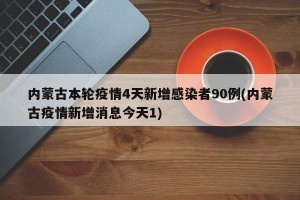 内蒙古本轮疫情4天新增感染者90例(内蒙古疫情新增消息今天1)