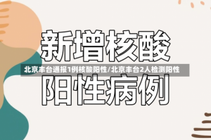 北京丰台通报1例核酸阳性/北京丰台2人检测阳性