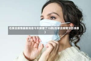 石家庄疫情最新消息今天新增了15例(石家庄疫情今日消息)