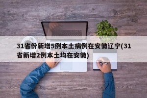 31省份新增5例本土病例在安徽辽宁(31省新增2例本土均在安徽)