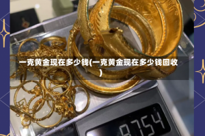 一克黄金现在多少钱(一克黄金现在多少钱回收)