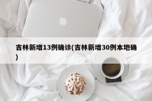 吉林新增13例确诊(吉林新增30例本地确)
