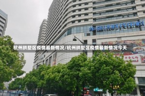 杭州拱墅区疫情最新情况/杭州拱墅区疫情最新情况今天