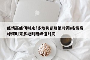 疫情高峰何时来?多地判断峰值时间/疫情高峰何时来多地判断峰值时间
