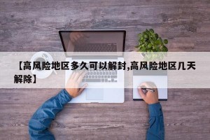 【高风险地区多久可以解封,高风险地区几天解除】