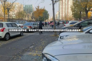 北京新增3例感染者，疫情反复下的城市韧性考验与防控升级北京新增3例感染者