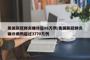 美国新冠肺炎确诊超86万例/美国新冠肺炎确诊病例超过3770万例