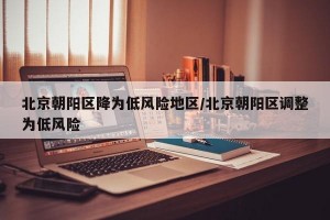 北京朝阳区降为低风险地区/北京朝阳区调整为低风险
