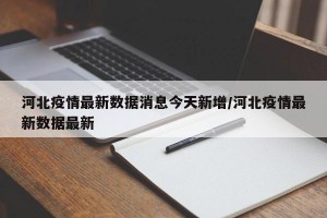 河北疫情最新数据消息今天新增/河北疫情最新数据最新