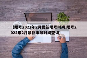 【限号2022年2月最新限号时间,限号2022年2月最新限号时间查询】