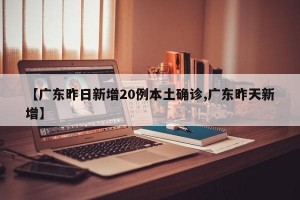 【广东昨日新增20例本土确诊,广东昨天新增】