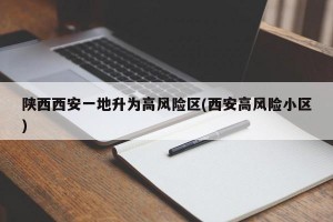 陕西西安一地升为高风险区(西安高风险小区)