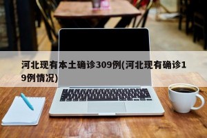 河北现有本土确诊309例(河北现有确诊19例情况)