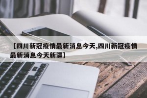 【四川新冠疫情最新消息今天,四川新冠疫情最新消息今天新疆】
