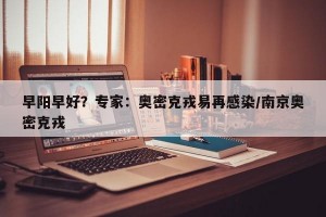 早阳早好？专家：奥密克戎易再感染/南京奥密克戎