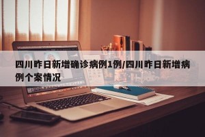 四川昨日新增确诊病例1例/四川昨日新增病例个案情况