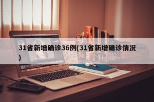 31省新增确诊36例(31省新增确诊情况)