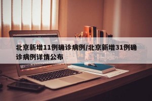 北京新增11例确诊病例/北京新增31例确诊病例详情公布