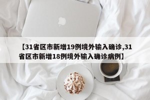 【31省区市新增19例境外输入确诊,31省区市新增18例境外输入确诊病例】