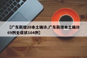 【广东新增20本土确诊,广东新增本土确诊69例无症状104例】