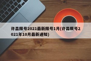 许昌限号2021最新限号1月(许昌限号2021年10月最新通知)