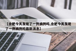 【合肥今天发现了一例病例吗,合肥今天发现了一例病例吗最新消息】