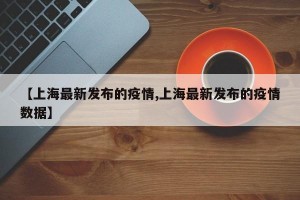 【上海最新发布的疫情,上海最新发布的疫情数据】