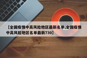 【全国疫情中高风险地区最新名单,全国疫情中高风险地区名单最新730】